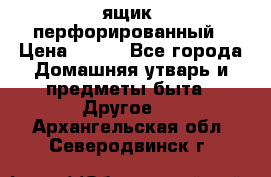 ящик  перфорированный › Цена ­ 250 - Все города Домашняя утварь и предметы быта » Другое   . Архангельская обл.,Северодвинск г.